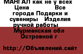 МАНГАЛ как не у всех › Цена ­ 40 000 - Все города Подарки и сувениры » Изделия ручной работы   . Мурманская обл.,Островной г.